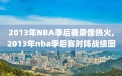 2013年NBA季后赛录像热火,2013年nba季后赛对阵战绩图