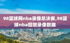 98篮球网nba录像总决赛,98篮球nba回放录像数据