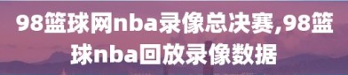 98篮球网nba录像总决赛,98篮球nba回放录像数据