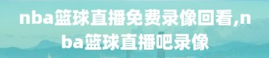 nba篮球直播免费录像回看,nba篮球直播吧录像