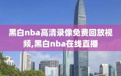 黑白nba高清录像免费回放视频,黑白nba在线直播