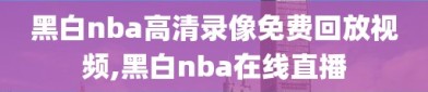 黑白nba高清录像免费回放视频,黑白nba在线直播