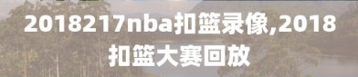 2018217nba扣篮录像,2018扣篮大赛回放
