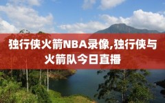 独行侠火箭NBA录像,独行侠与火箭队今日直播