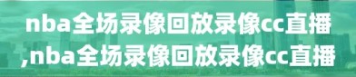 nba全场录像回放录像cc直播,nba全场录像回放录像cc直播