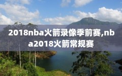 2018nba火箭录像季前赛,nba2018火箭常规赛