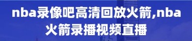 nba录像吧高清回放火箭,nba火箭录播视频直播