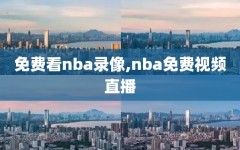 免费看nba录像,nba免费视频直播