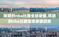 姚明的nba比赛全场录像,姚明的nba比赛全场录像回放