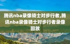 腾讯nba录像骑士对步行者,腾讯nba录像骑士对步行者录像回放