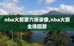 nba火箭第六场录像,nba火箭全场回放