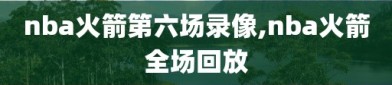 nba火箭第六场录像,nba火箭全场回放