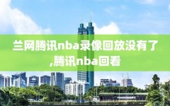 兰网腾讯nba录像回放没有了,腾讯nba回看