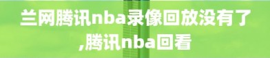 兰网腾讯nba录像回放没有了,腾讯nba回看