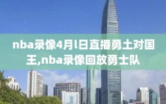 nba录像4月l日直播勇土对国王,nba录像回放勇士队