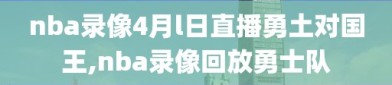 nba录像4月l日直播勇土对国王,nba录像回放勇士队