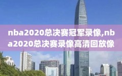 nba2020总决赛冠军录像,nba2020总决赛录像高清回放像