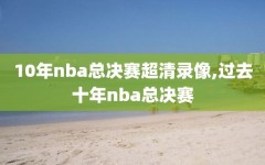 10年nba总决赛超清录像,过去十年nba总决赛