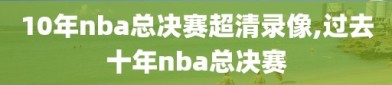 10年nba总决赛超清录像,过去十年nba总决赛