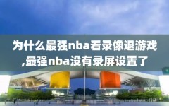 为什么最强nba看录像退游戏,最强nba没有录屏设置了