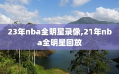 23年nba全明星录像,21年nba全明星回放