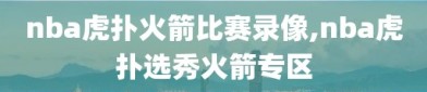 nba虎扑火箭比赛录像,nba虎扑选秀火箭专区