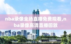 nba录像全场直播免费观看,nba录像高清直播回放