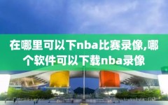 在哪里可以下nba比赛录像,哪个软件可以下载nba录像