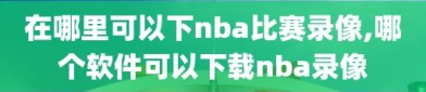 在哪里可以下nba比赛录像,哪个软件可以下载nba录像