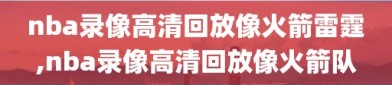 nba录像高清回放像火箭雷霆,nba录像高清回放像火箭队