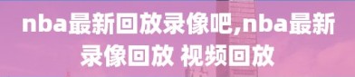 nba最新回放录像吧,nba最新录像回放 视频回放