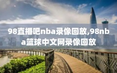 98直播吧nba录像回放,98nba篮球中文网录像回放