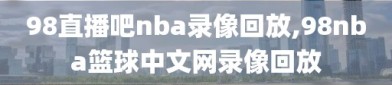 98直播吧nba录像回放,98nba篮球中文网录像回放