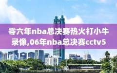 零六年nba总决赛热火打小牛录像,06年nba总决赛cctv5