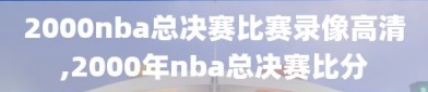 2000nba总决赛比赛录像高清,2000年nba总决赛比分