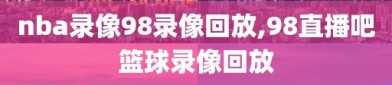 nba录像98录像回放,98直播吧篮球录像回放