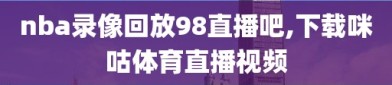 nba录像回放98直播吧,下载咪咕体育直播视频