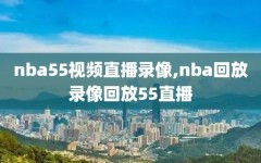 nba55视频直播录像,nba回放录像回放55直播