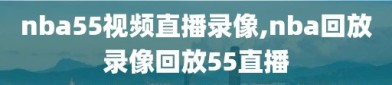 nba55视频直播录像,nba回放录像回放55直播