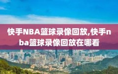 快手NBA篮球录像回放,快手nba篮球录像回放在哪看