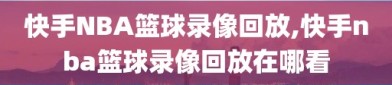 快手NBA篮球录像回放,快手nba篮球录像回放在哪看