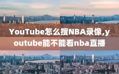 YouTube怎么搜NBA录像,youtube能不能看nba直播