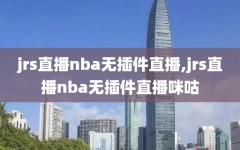 jrs直播nba无插件直播,jrs直播nba无插件直播咪咕