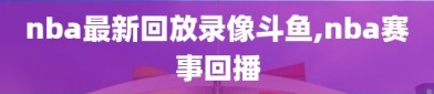 nba最新回放录像斗鱼,nba赛事回播