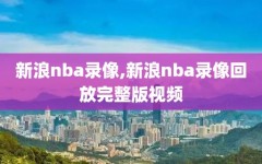 新浪nba录像,新浪nba录像回放完整版视频