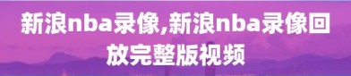 新浪nba录像,新浪nba录像回放完整版视频