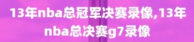 13年nba总冠军决赛录像,13年nba总决赛g7录像