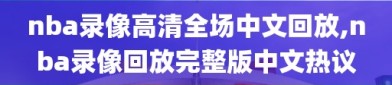 nba录像高清全场中文回放,nba录像回放完整版中文热议