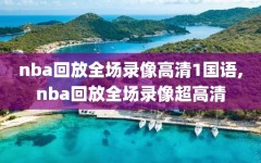 nba回放全场录像高清1国语,nba回放全场录像超高清