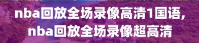 nba回放全场录像高清1国语,nba回放全场录像超高清